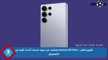 تغيير مهم.. Galaxy S26 Ultra يكشف عن ميزة جديدة تُحدث ثورة في التصميم